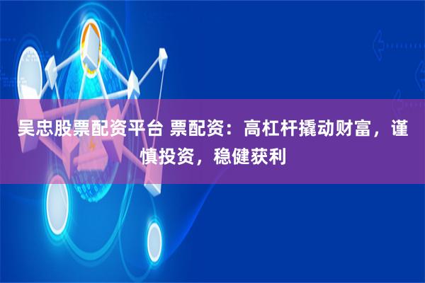 吴忠股票配资平台 票配资：高杠杆撬动财富，谨慎投资，稳健获利