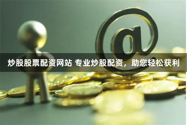 炒股股票配资网站 专业炒股配资，助您轻松获利
