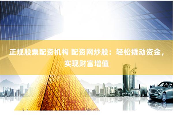 正规股票配资机构 配资网炒股：轻松撬动资金，实现财富增值