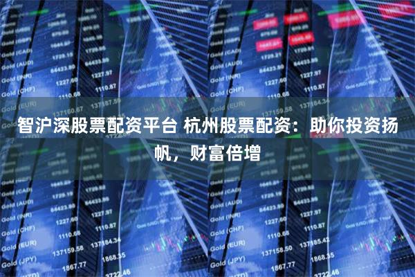 智沪深股票配资平台 杭州股票配资:助你投资扬帆,财富倍增