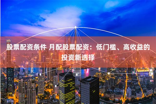 股票配资条件 月配股票配资：低门槛、高收益的投资新选择