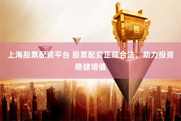 上海股票配资平台 股票配资正规合法，助力投资稳健增值