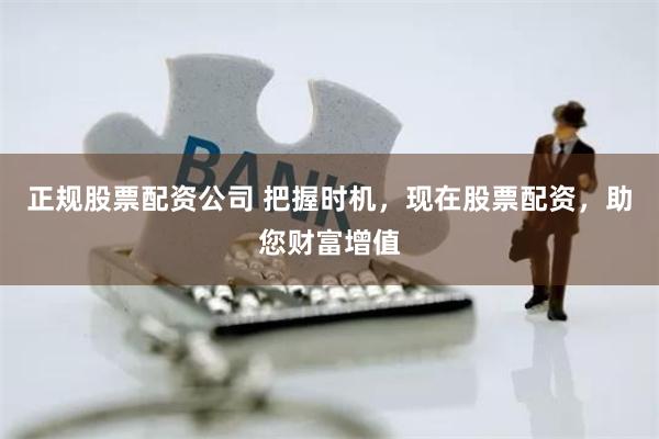 正规股票配资公司 把握时机，现在股票配资，助您财富增值