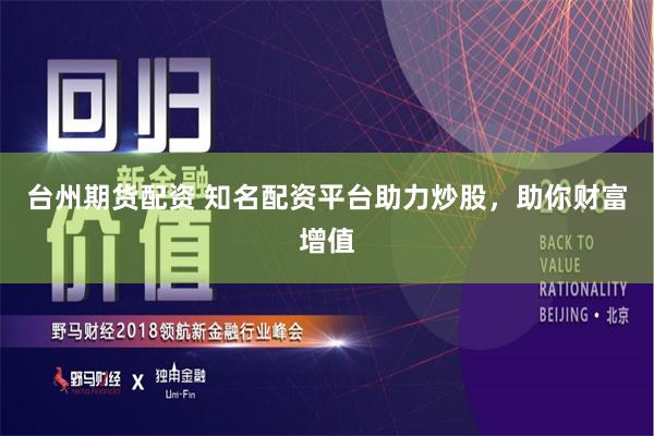 台州期货配资 知名配资平台助力炒股，助你财富增值