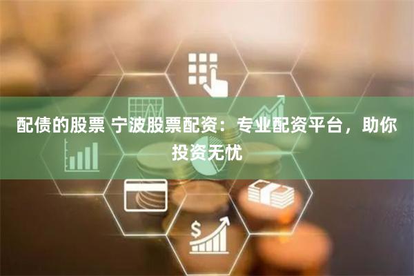 配债的股票 宁波股票配资：专业配资平台，助你投资无忧