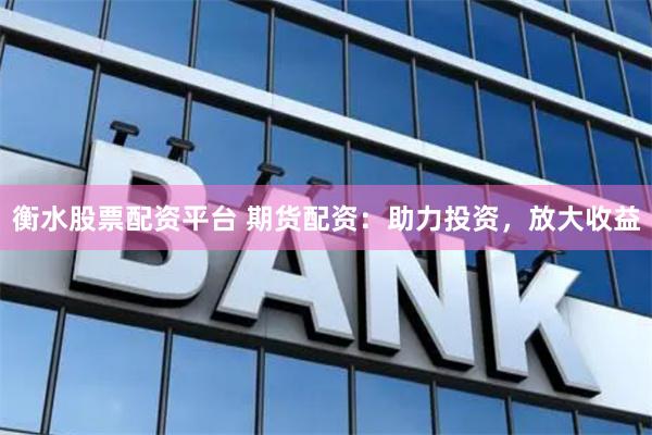 衡水股票配资平台 期货配资：助力投资，放大收益