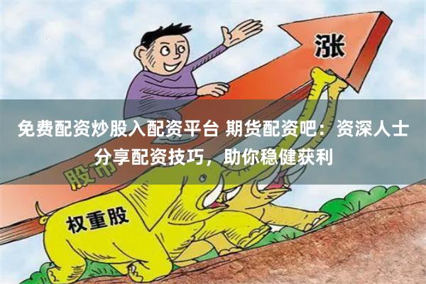 免费配资炒股入配资平台 期货配资吧：资深人士分享配资技巧，助你稳健获利