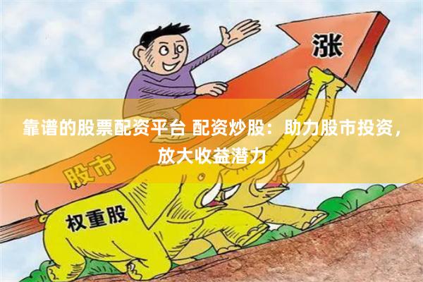 靠谱的股票配资平台 配资炒股：助力股市投资，放大收益潜力