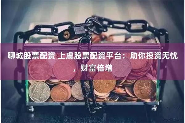 聊城股票配资 上虞股票配资平台：助你投资无忧，财富倍增