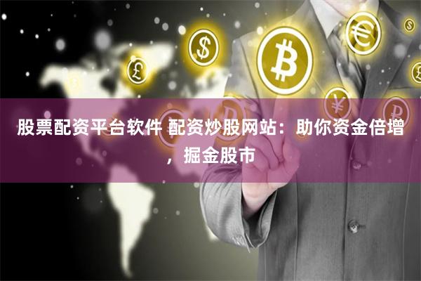股票配资平台软件 配资炒股网站：助你资金倍增，掘金股市