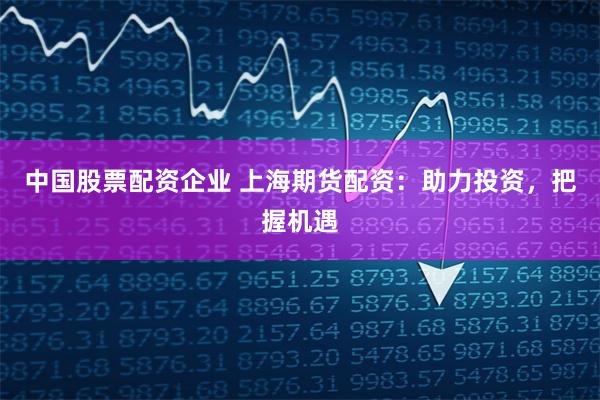 中国股票配资企业 上海期货配资：助力投资，把握机遇