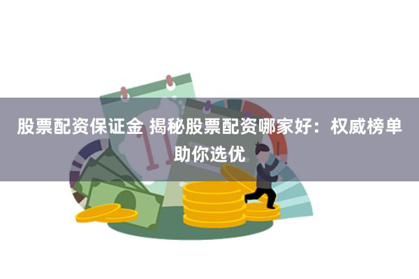 股票配资保证金 揭秘股票配资哪家好：权威榜单助你选优