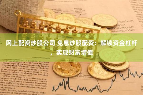 网上配资炒股公司 免息炒股配资：解锁资金杠杆，实现财富增值