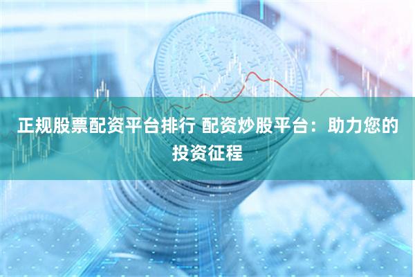 正规股票配资平台排行 配资炒股平台：助力您的投资征程