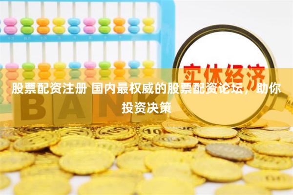 股票配资注册 国内最权威的股票配资论坛，助你投资决策