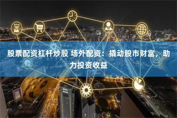 股票配资杠杆炒股 场外配资：撬动股市财富，助力投资收益