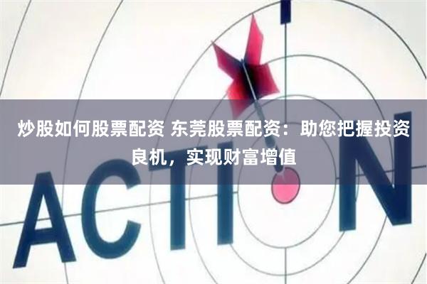 炒股如何股票配资 东莞股票配资：助您把握投资良机，实现财富增值