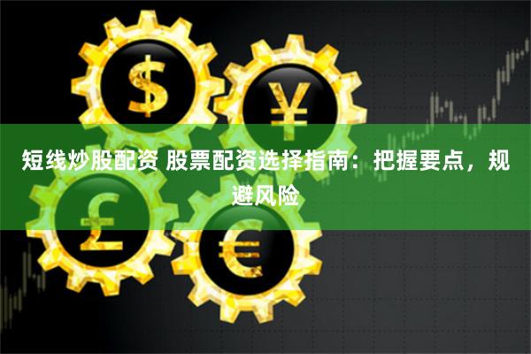 短线炒股配资 股票配资选择指南：把握要点，规避风险