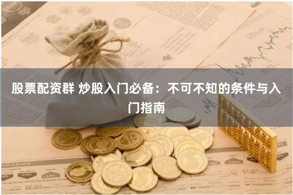 股票配资群 炒股入门必备：不可不知的条件与入门指南