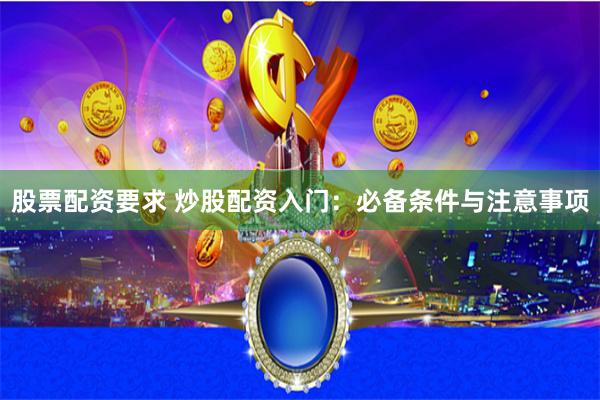 股票配资要求 炒股配资入门：必备条件与注意事项