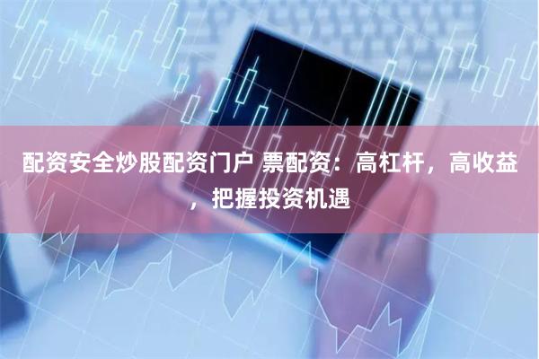 配资安全炒股配资门户 票配资：高杠杆，高收益，把握投资机遇