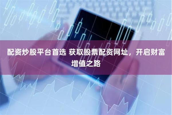 配资炒股平台首选 获取股票配资网址，开启财富增值之路