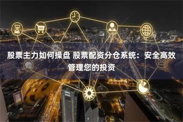股票主力如何操盘 股票配资分仓系统：安全高效管理您的投资