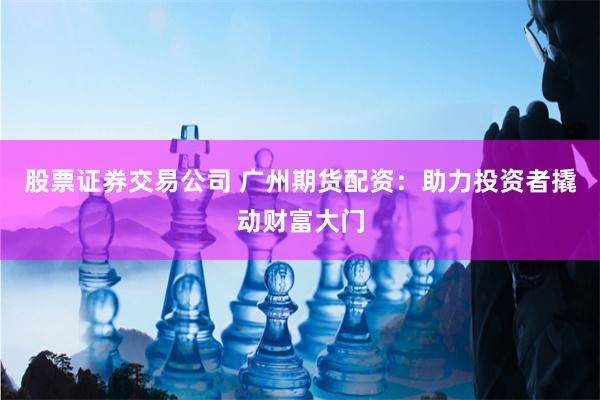股票证券交易公司 广州期货配资：助力投资者撬动财富大门