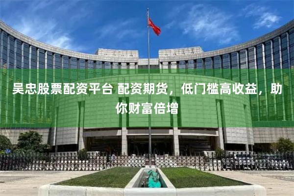 吴忠股票配资平台 配资期货，低门槛高收益，助你财富倍增