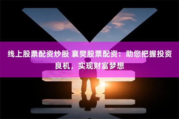 线上股票配资炒股 襄樊股票配资：助您把握投资良机，实现财富梦想