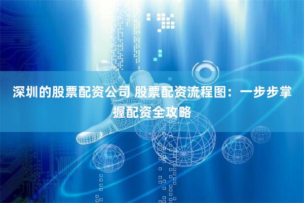 深圳的股票配资公司 股票配资流程图：一步步掌握配资全攻略
