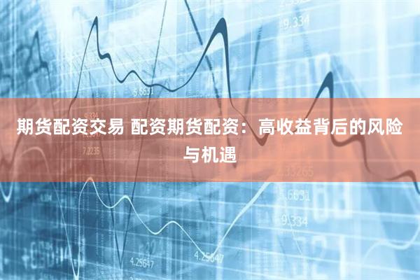 期货配资交易 配资期货配资：高收益背后的风险与机遇