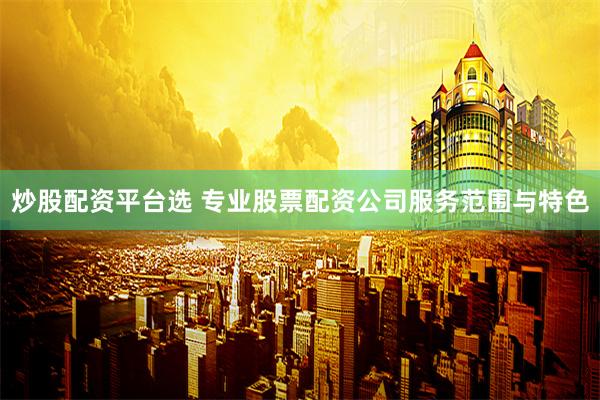 炒股配资平台选 专业股票配资公司服务范围与特色