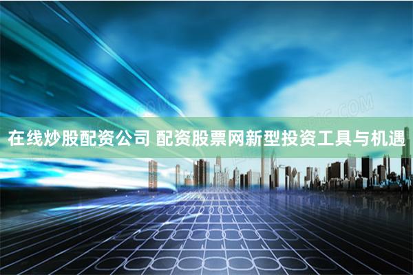 在线炒股配资公司 配资股票网新型投资工具与机遇