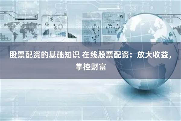 股票配资的基础知识 在线股票配资:放大收益,掌控财富