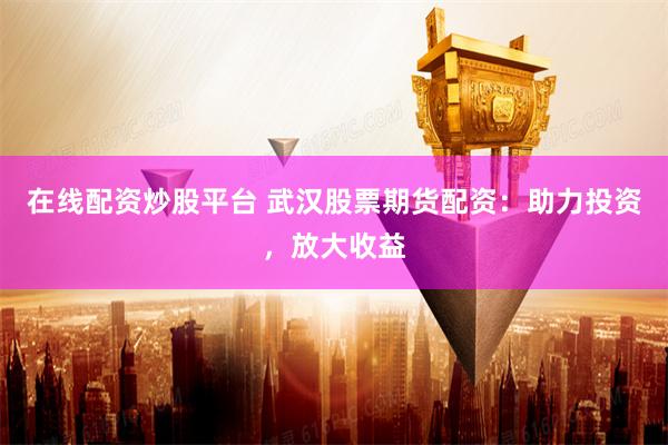 在线配资炒股平台 武汉股票期货配资:助力投资,放大收益