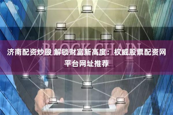 济南配资炒股 解锁财富新高度:权威股票配资网平台网址推荐
