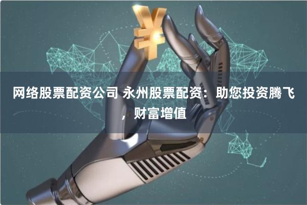 网络股票配资公司 永州股票配资:助您投资腾飞,财富增值