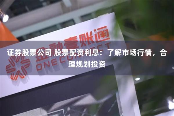 证券股票公司 股票配资利息:了解市场行情,合理规划投资