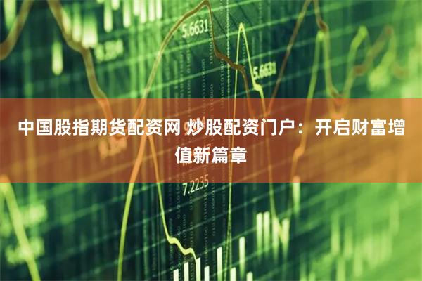 中国股指期货配资网 炒股配资门户:开启财富增值新篇章