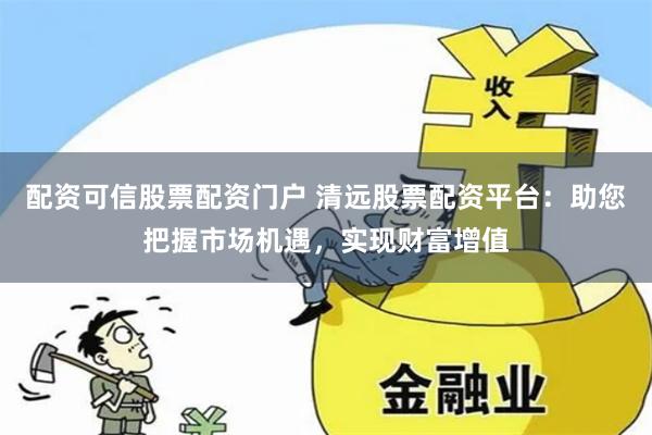 配资可信股票配资门户 清远股票配资平台：助您把握市场机遇，实现财富增值
