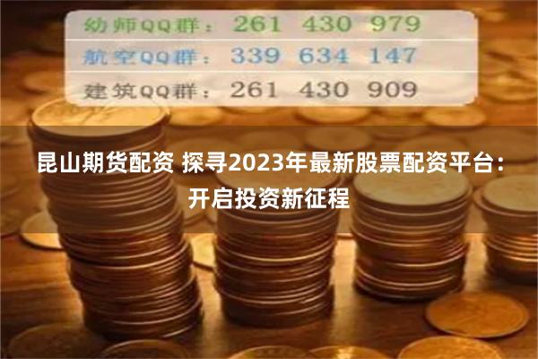昆山期货配资 探寻2023年最新股票配资平台:开启投资新征程