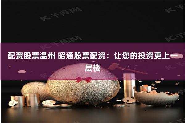 配资股票温州 昭通股票配资:让您的投资更上一层楼
