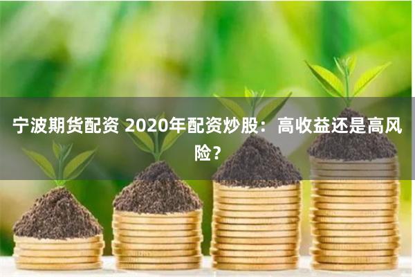 宁波期货配资 2020年配资炒股:高收益还是高风险?