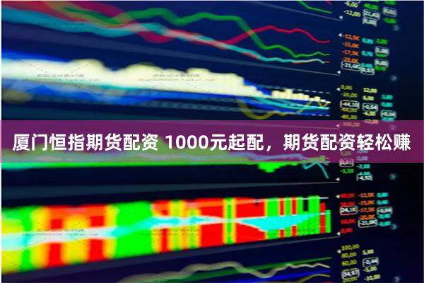 厦门恒指期货配资 1000元起配,期货配资轻松赚