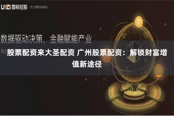 股票配资来大圣配资 广州股票配资:解锁财富增值新途径