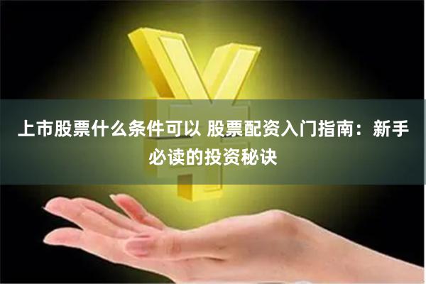 上市股票什么条件可以 股票配资入门指南:新手必读的投资秘诀
