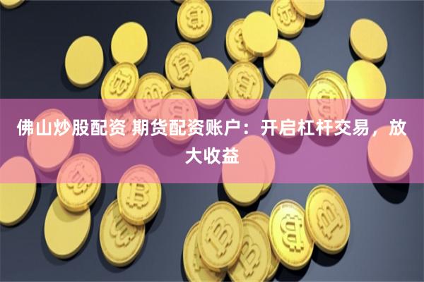 佛山炒股配资 期货配资账户:开启杠杆交易,放大收益