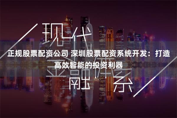 正规股票配资公司 深圳股票配资系统开发:打造高效智能的投资利器