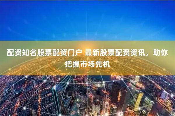 配资知名股票配资门户 最新股票配资资讯,助你把握市场先机